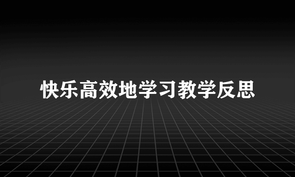 快乐高效地学习教学反思