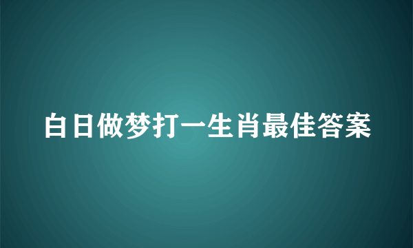 白日做梦打一生肖最佳答案