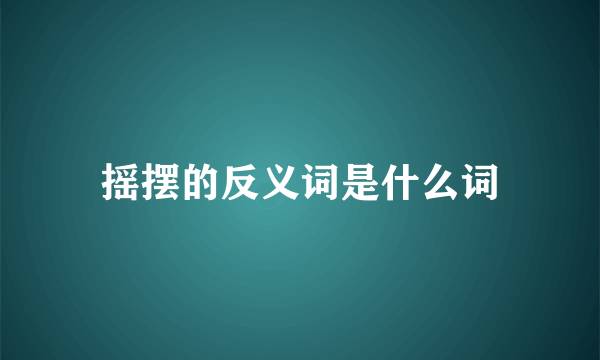摇摆的反义词是什么词