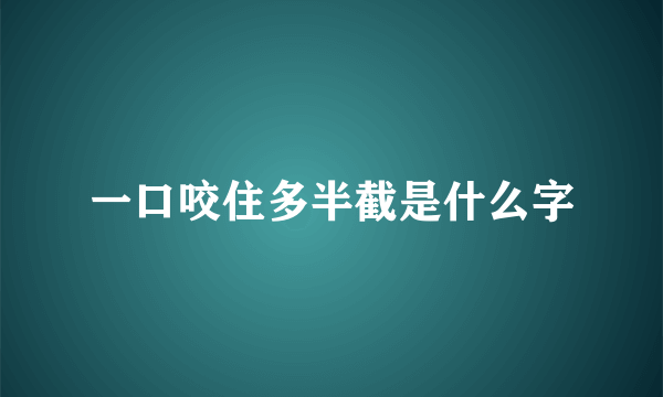 一口咬住多半截是什么字