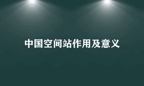 中国空间站作用及意义