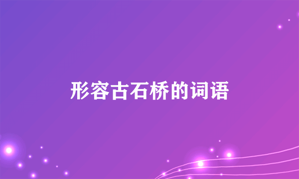 形容古石桥的词语