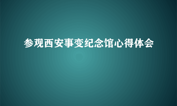 参观西安事变纪念馆心得体会