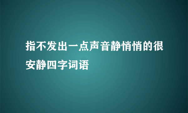 指不发出一点声音静悄悄的很安静四字词语