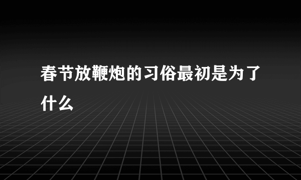 春节放鞭炮的习俗最初是为了什么