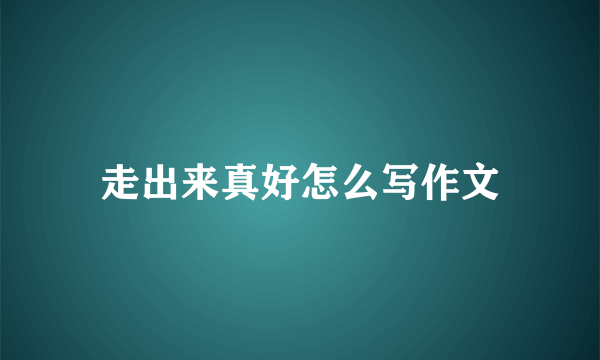 走出来真好怎么写作文
