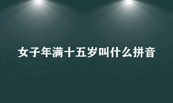 女子年满十五岁叫什么拼音