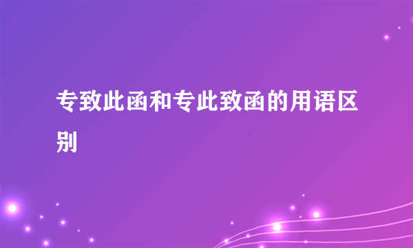 专致此函和专此致函的用语区别