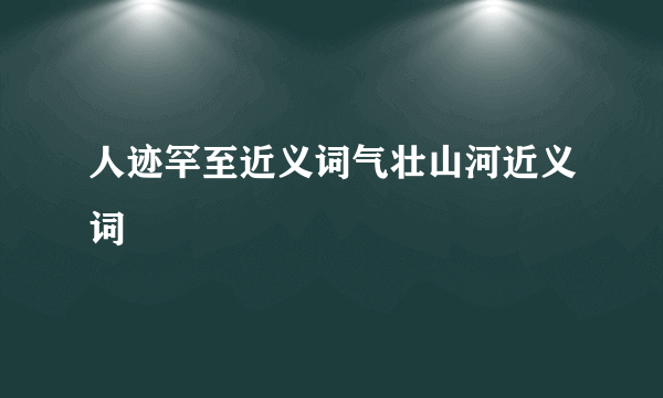 人迹罕至近义词气壮山河近义词