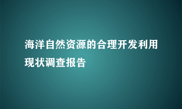 海洋自然资源的合理开发利用现状调查报告