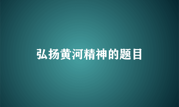 弘扬黄河精神的题目