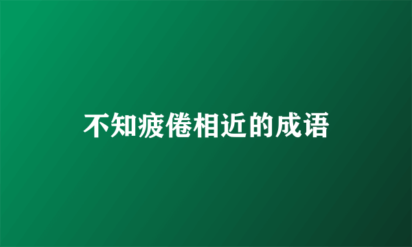 不知疲倦相近的成语