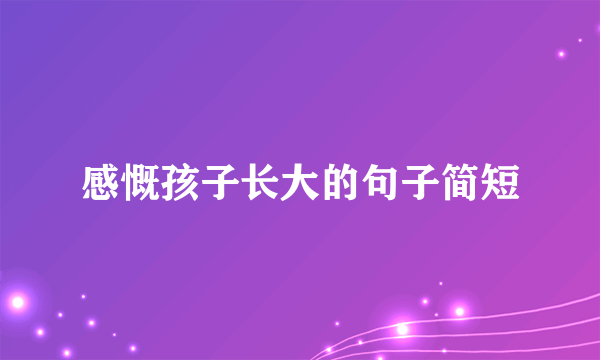 感慨孩子长大的句子简短
