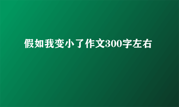 假如我变小了作文300字左右