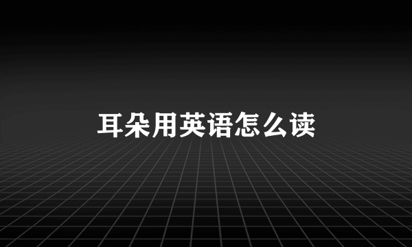 耳朵用英语怎么读