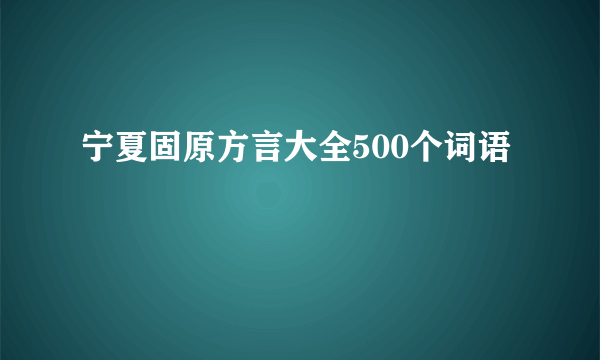宁夏固原方言大全500个词语