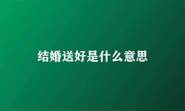 结婚送好是什么意思