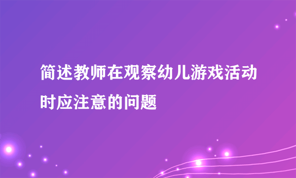 简述教师在观察幼儿游戏活动时应注意的问题