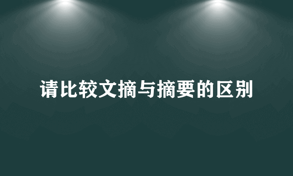 请比较文摘与摘要的区别