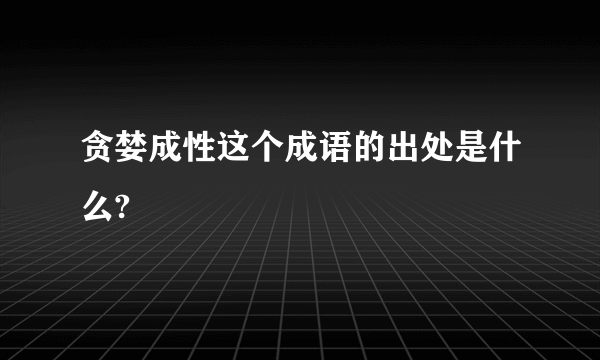 贪婪成性这个成语的出处是什么?