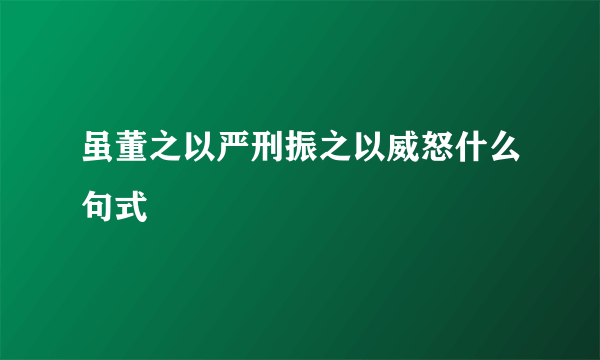 虽董之以严刑振之以威怒什么句式