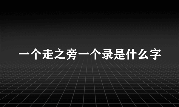 一个走之旁一个录是什么字