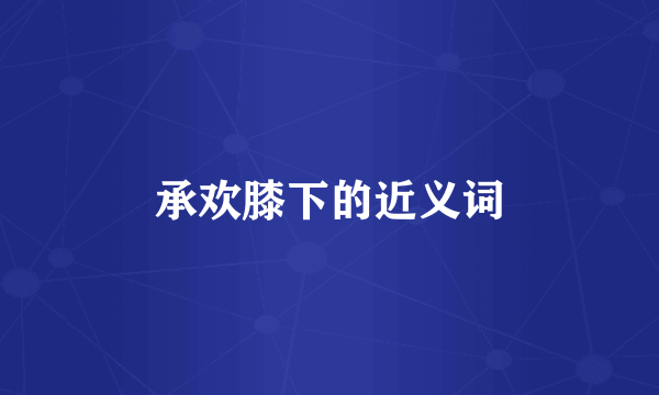 承欢膝下的近义词