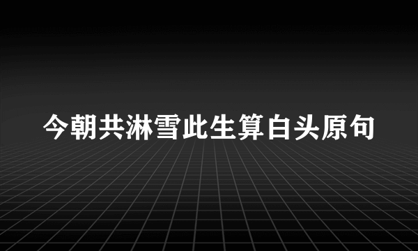 今朝共淋雪此生算白头原句