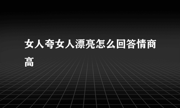 女人夸女人漂亮怎么回答情商高