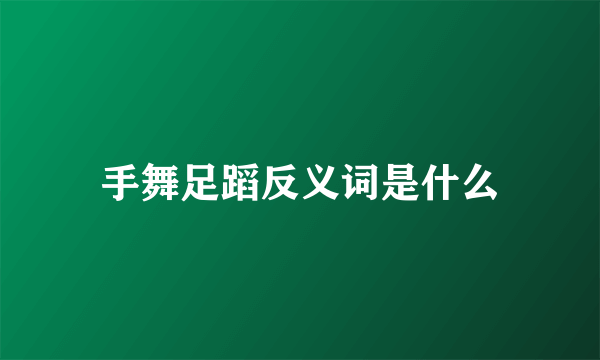 手舞足蹈反义词是什么