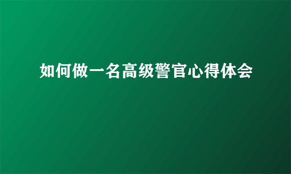 如何做一名高级警官心得体会