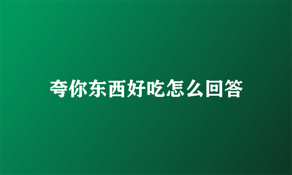 夸你东西好吃怎么回答