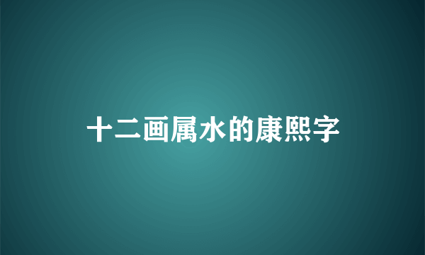 十二画属水的康熙字