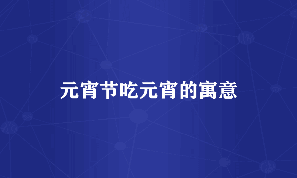 元宵节吃元宵的寓意