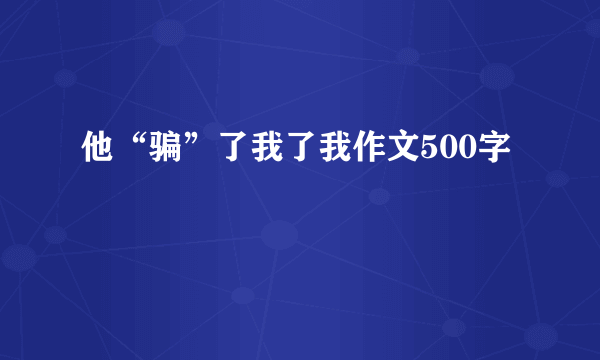 他“骗”了我了我作文500字