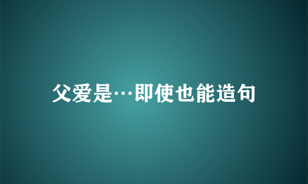 父爱是…即使也能造句