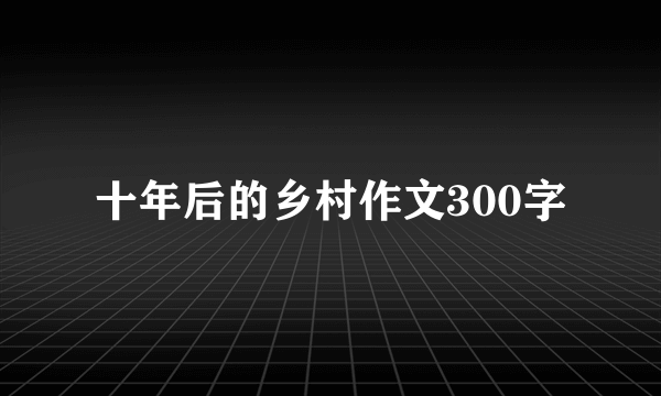 十年后的乡村作文300字