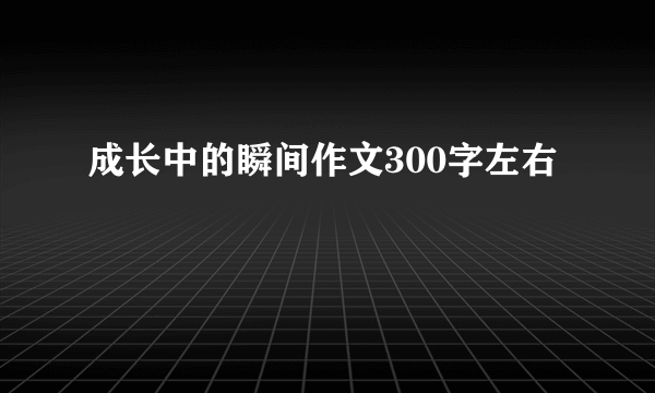 成长中的瞬间作文300字左右