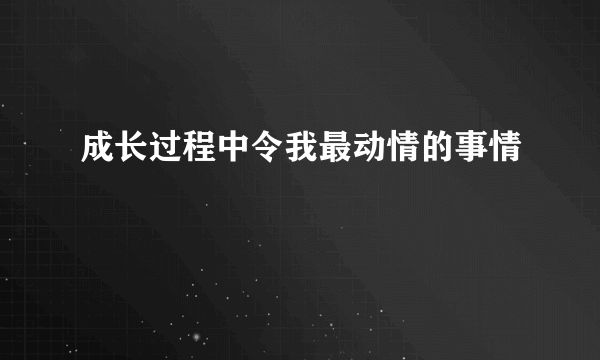 成长过程中令我最动情的事情