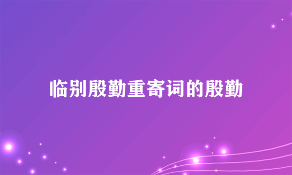 临别殷勤重寄词的殷勤