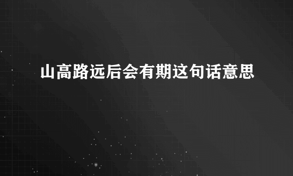 山高路远后会有期这句话意思