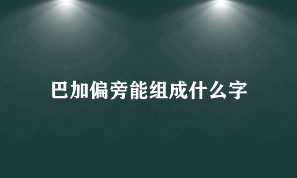 巴加偏旁能组成什么字