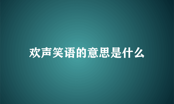 欢声笑语的意思是什么