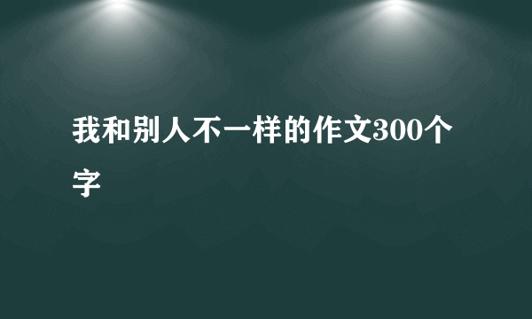 我和别人不一样的作文300个字