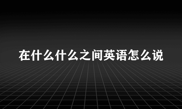 在什么什么之间英语怎么说