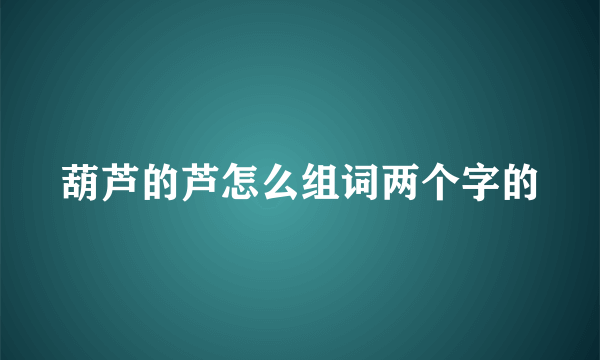 葫芦的芦怎么组词两个字的