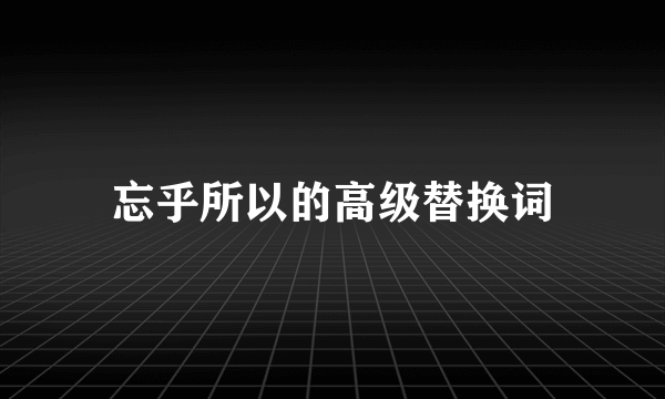 忘乎所以的高级替换词