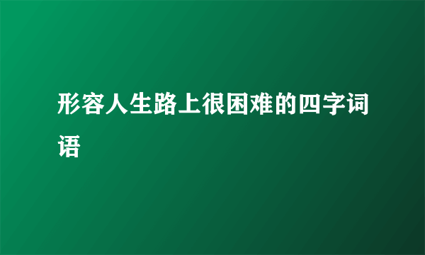 形容人生路上很困难的四字词语