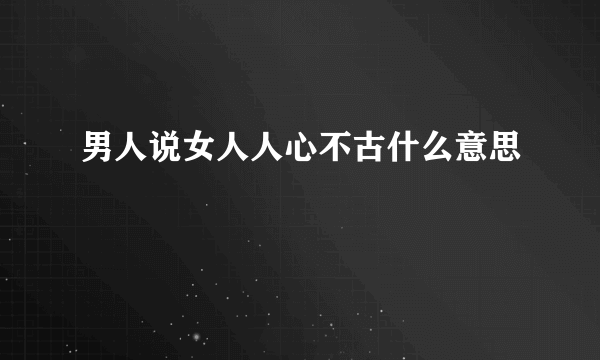 男人说女人人心不古什么意思