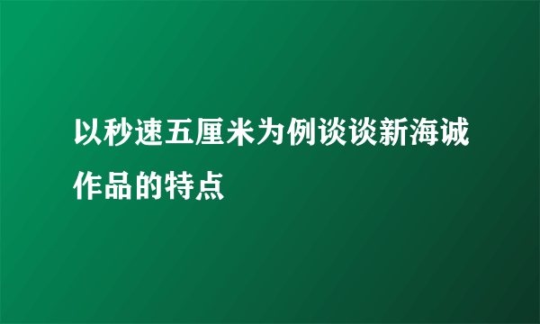 以秒速五厘米为例谈谈新海诚作品的特点